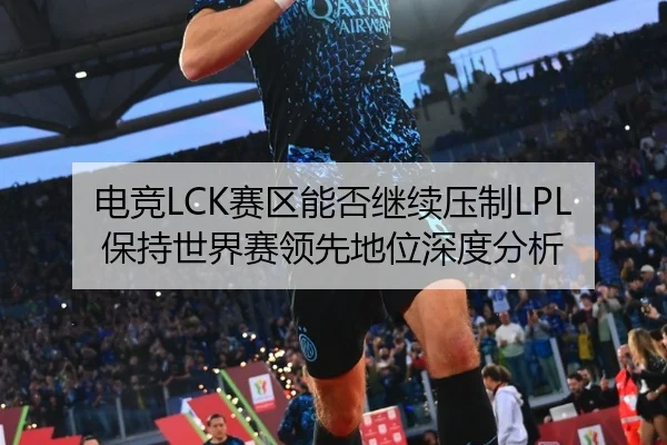 电竞LCK赛区能否继续压制LPL保持世界赛领先地位深度分析