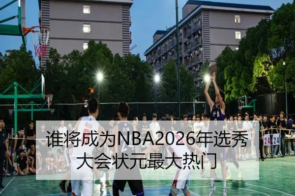 谁将成为NBA2026年选秀大会状元最大热门